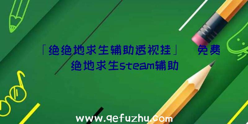 「绝绝地求生辅助透视挂」|免费绝地求生steam辅助